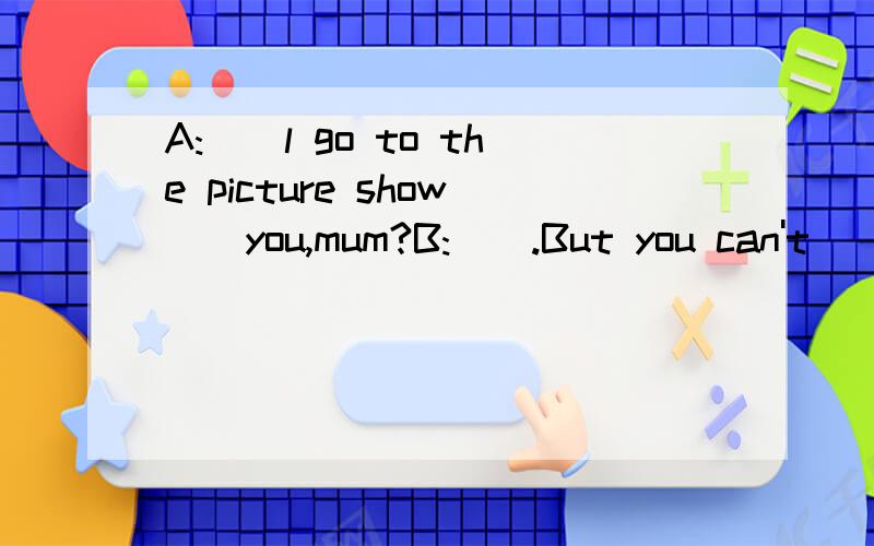 A:__l go to the picture show__you,mum?B:__.But you can't__your camera with you.
