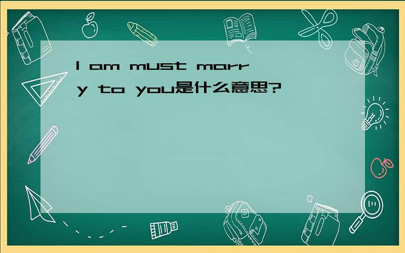 I am must marry to you是什么意思?