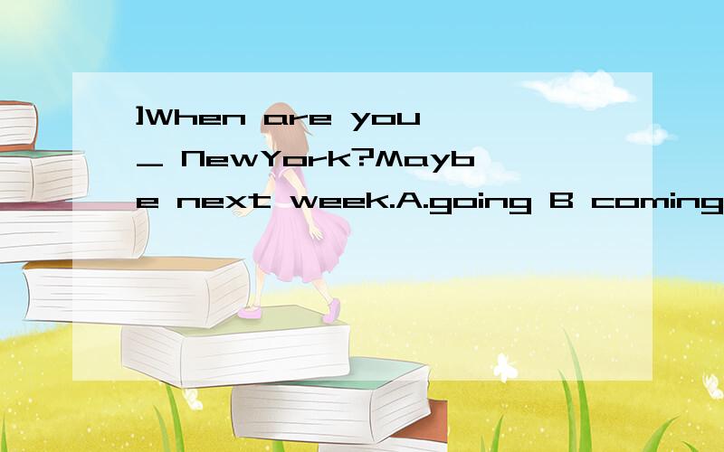 ]When are you _ NewYork?Maybe next week.A.going B coming over C leaving for D.getting