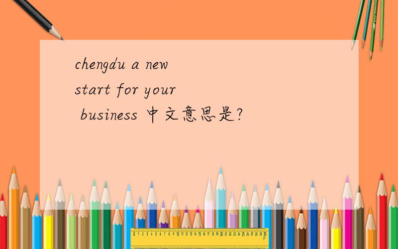chengdu a new start for your business 中文意思是?