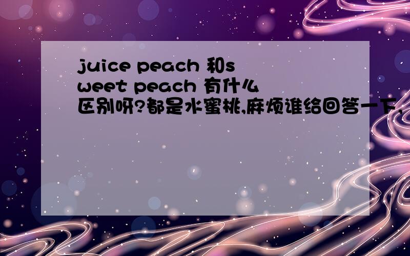 juice peach 和sweet peach 有什么区别呀?都是水蜜桃,麻烦谁给回答一下,