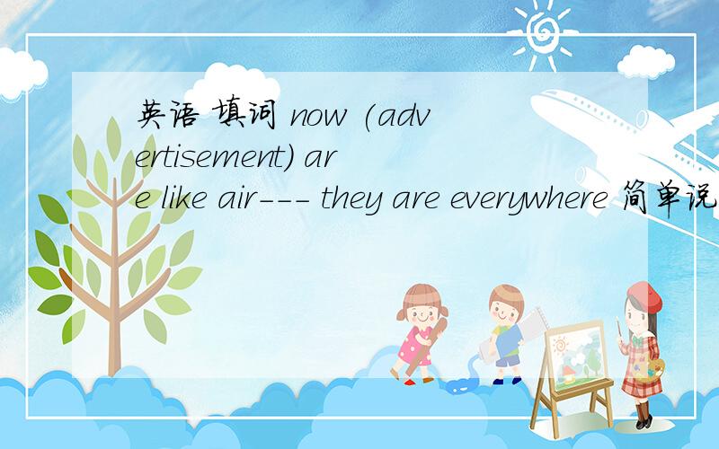 英语 填词 now (advertisement) are like air--- they are everywhere 简单说下为什么天括号里的词