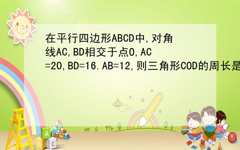 在平行四边形ABCD中,对角线AC,BD相交于点O,AC=20,BD=16.AB=12,则三角形COD的周长是多少