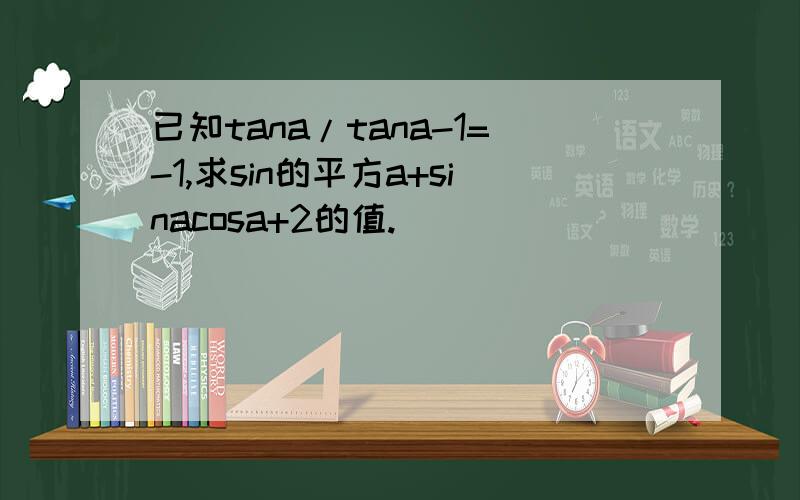 已知tana/tana-1=-1,求sin的平方a+sinacosa+2的值.