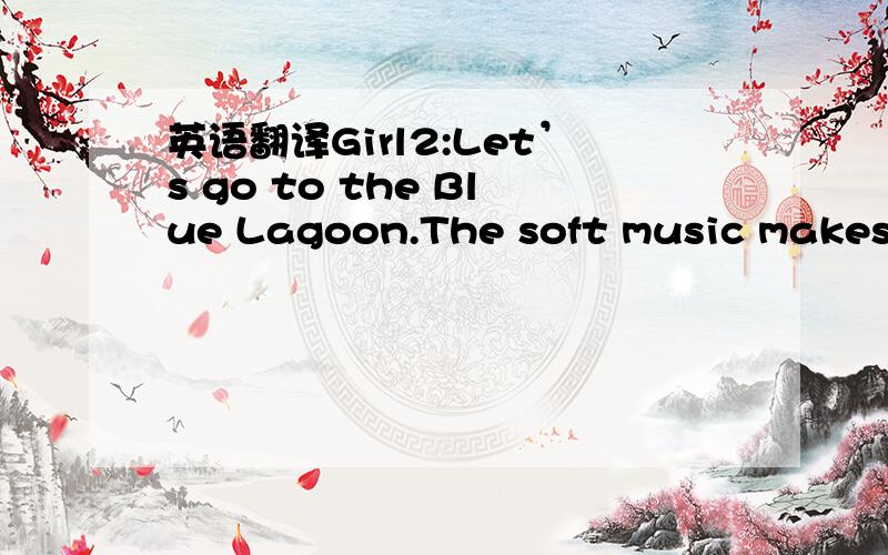 英语翻译Girl2:Let’s go to the Blue Lagoon.The soft music makes me relaxed.Girl1:Not me.It makes me sleepy.