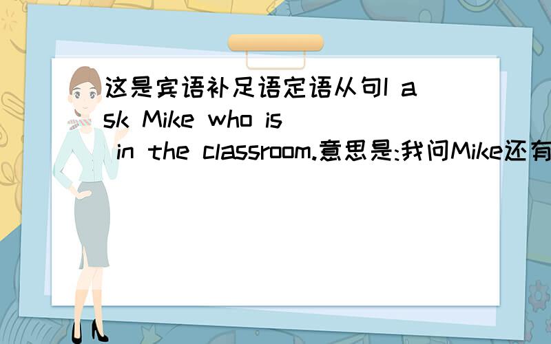 这是宾语补足语定语从句I ask Mike who is in the classroom.意思是:我问Mike还有谁在教室 还是 我问在教室里的Mike晕 被你们这样一说 我越来越糊涂哦