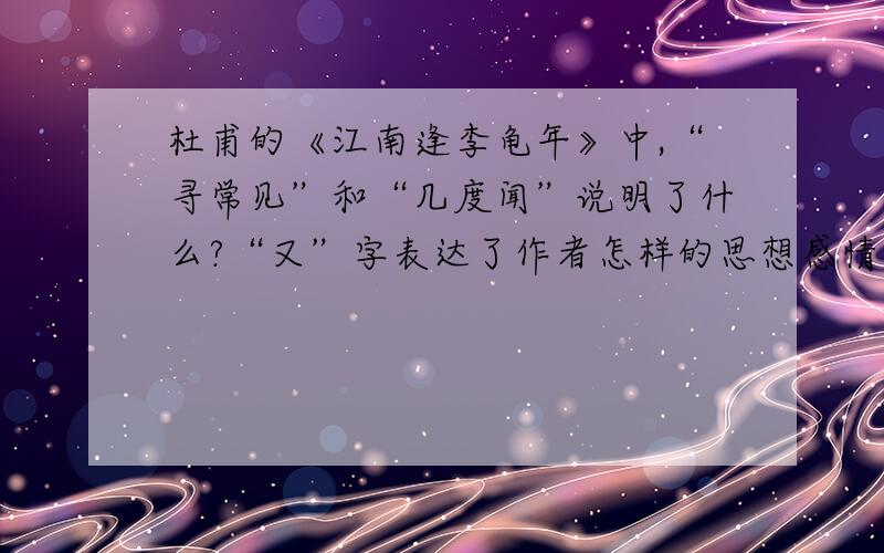 杜甫的《江南逢李龟年》中,“寻常见”和“几度闻”说明了什么?“又”字表达了作者怎样的思想感情?