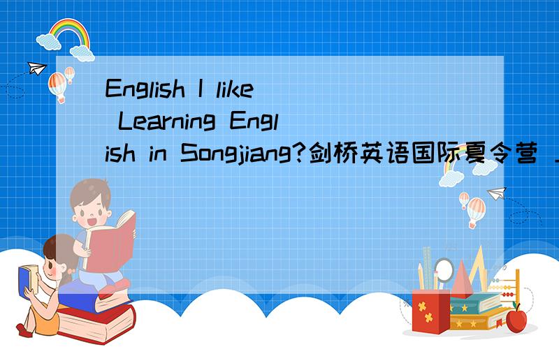 English I like Learning English in Songjiang?剑桥英语国际夏令营 上海松江 You Are Wonderful, You Can Do, You can Speak, We Enjoy Speaking 为孩子提供一个发展自己,展望未来,感恩,激励的理想平台,不出国门,说英语,