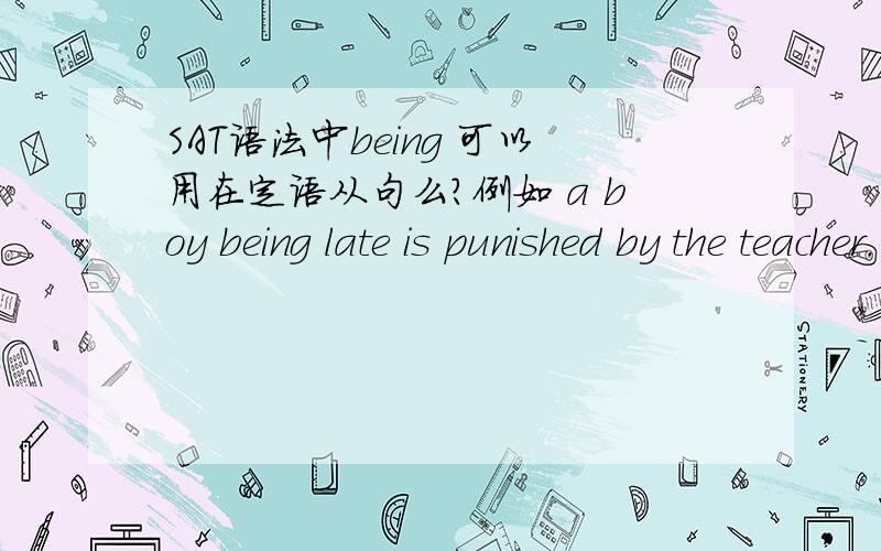SAT语法中being 可以用在定语从句么?例如 a boy being late is punished by the teacher.