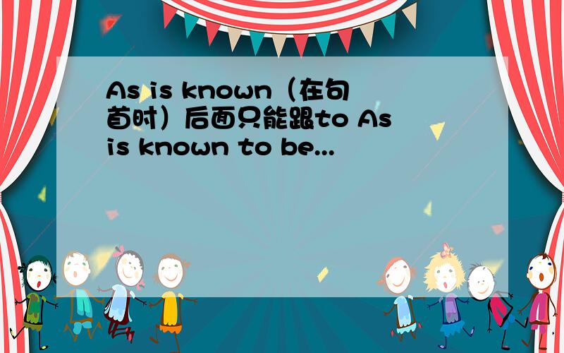 As is known（在句首时）后面只能跟to As is known to be...