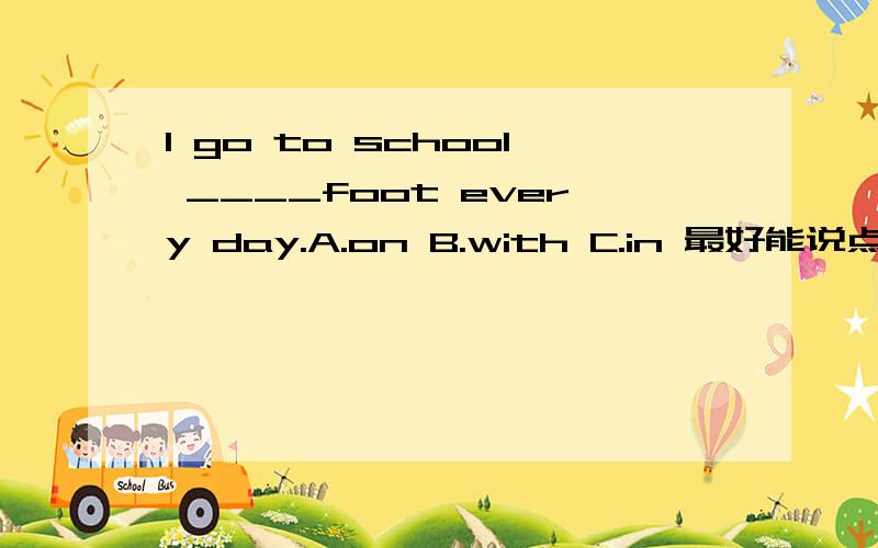I go to school ____foot every day.A.on B.with C.in 最好能说点理由拜托了各位