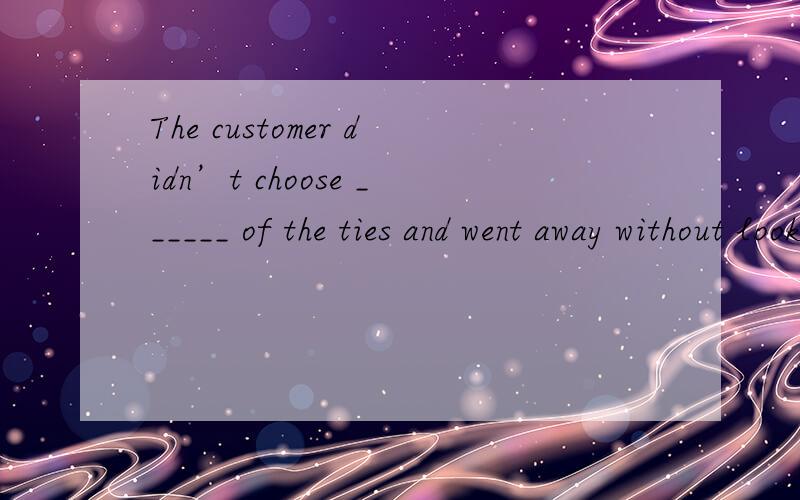 The customer didn’t choose ______ of the ties and went away without looking at a third one.A.neither B.any C.all D.either 为什么不是A