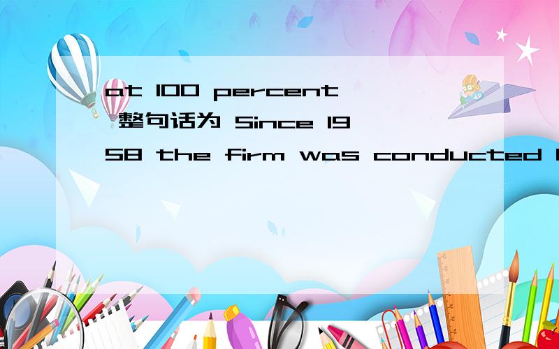 at 100 percent 整句话为 Since 1958 the firm was conducted by Willanm and a renowned family enterprise at 100 percent.