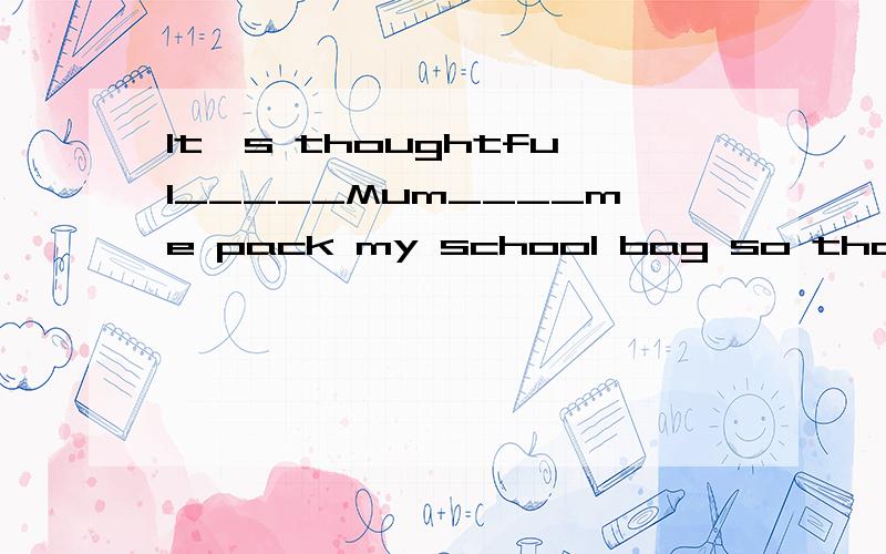 It's thoughtful_____Mum____me pack my school bag so that I won't forget anything.A:for,helping B:for,to help C:of,to help D:of,helping 为什么选C不选其他的呢?