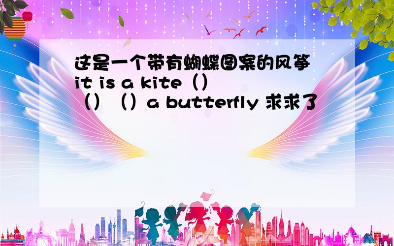 这是一个带有蝴蝶图案的风筝 it is a kite（）（）（）a butterfly 求求了