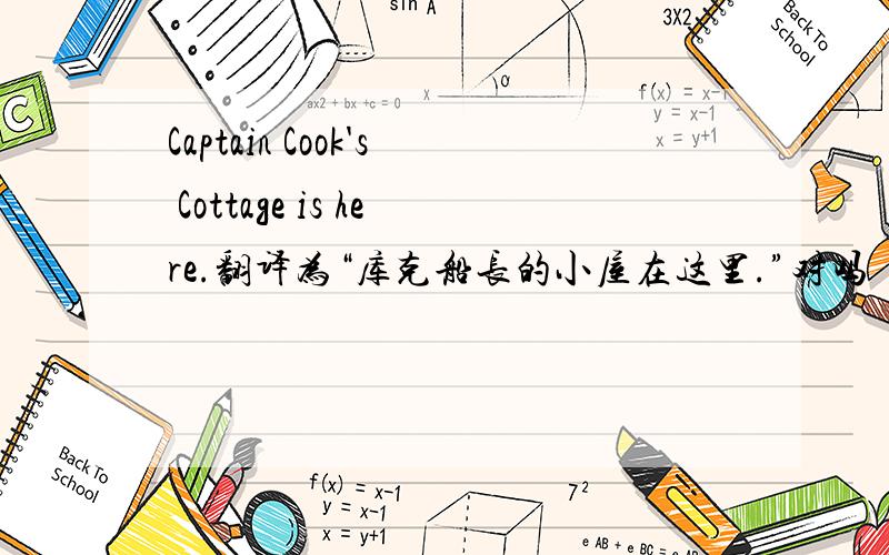 Captain Cook's Cottage is here.翻译为“库克船长的小屋在这里.”对吗