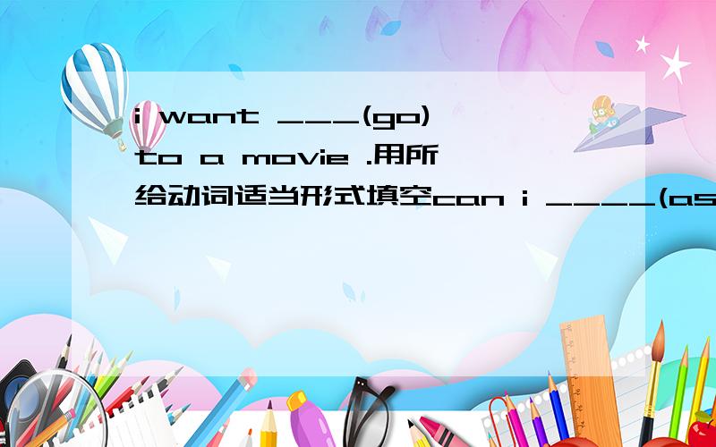 i want ___(go)to a movie .用所给动词适当形式填空can i ____(ask) the policeman?it's time ___(play)games.