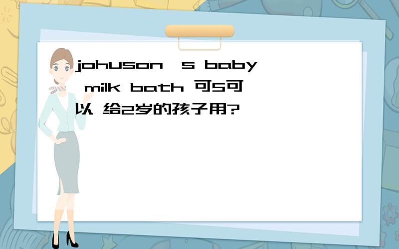 johuson's baby milk bath 可5可以 给2岁的孩子用?