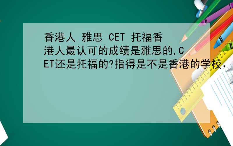 香港人 雅思 CET 托福香港人最认可的成绩是雅思的,CET还是托福的?指得是不是香港的学校，指得是香港的公司招聘的时候