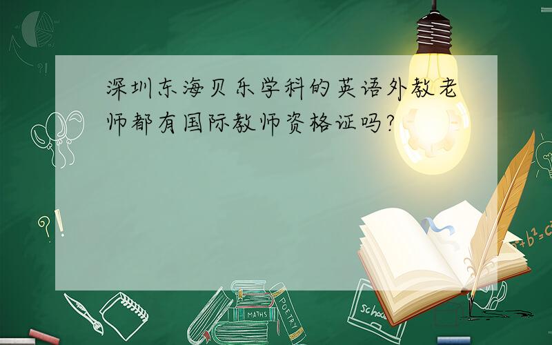 深圳东海贝乐学科的英语外教老师都有国际教师资格证吗?