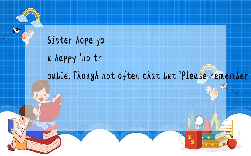 Sister hope you happy 'no trouble.Though not often chat but 'Please remember you and me.