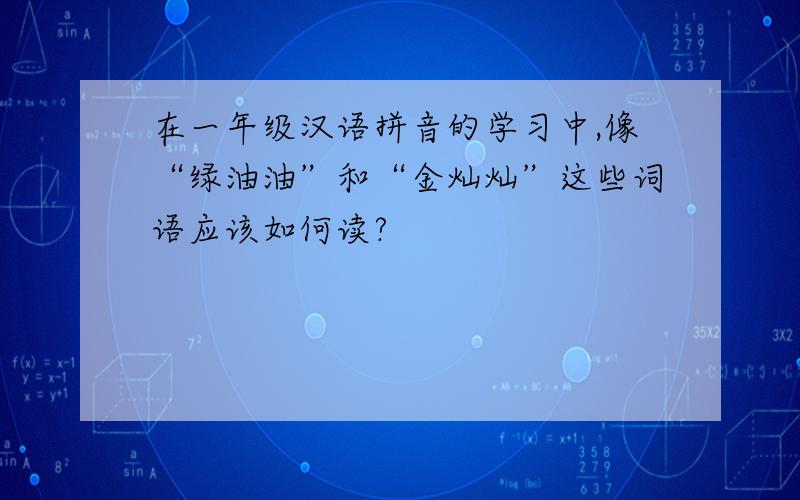 在一年级汉语拼音的学习中,像“绿油油”和“金灿灿”这些词语应该如何读?
