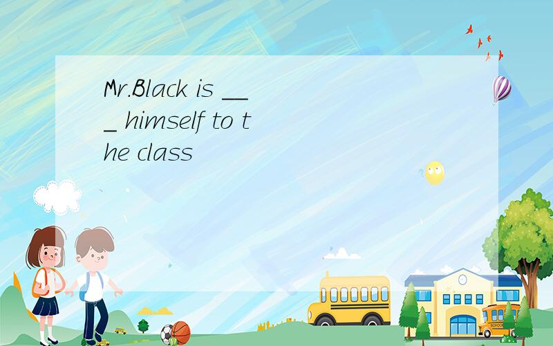 Mr.Black is ___ himself to the class