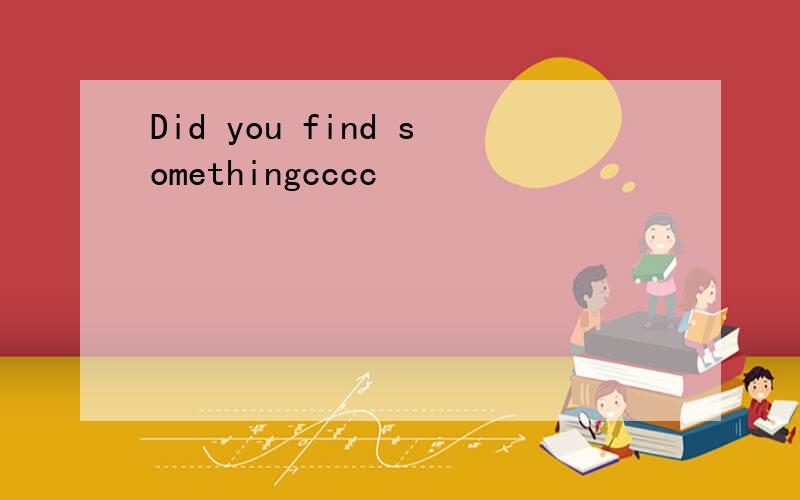 Did you find somethingcccc