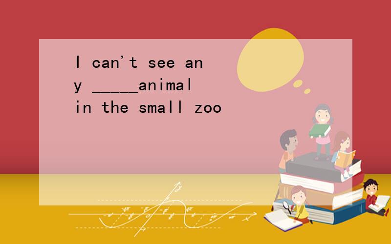 I can't see any _____animal in the small zoo