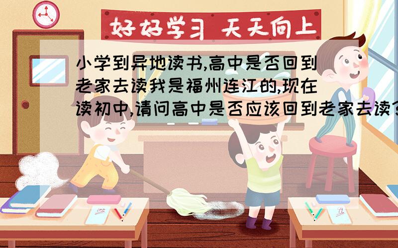 小学到异地读书,高中是否回到老家去读我是福州连江的,现在读初中,请问高中是否应该回到老家去读?