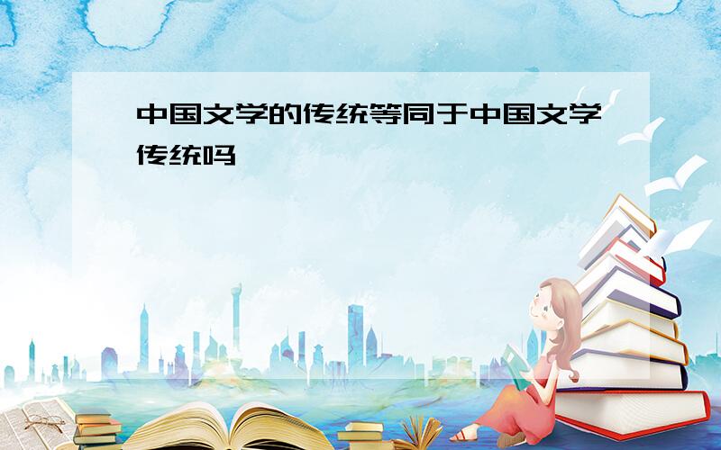 中国文学的传统等同于中国文学传统吗
