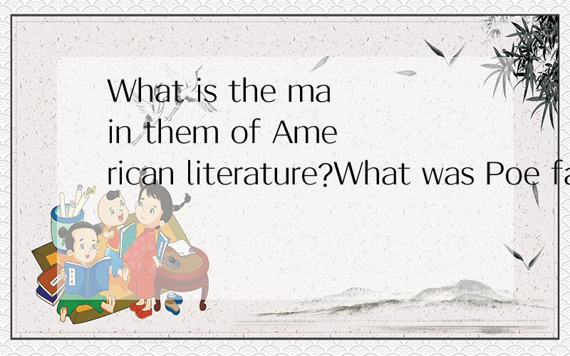 What is the main them of American literature?What was Poe famous for?Wha全是美国文学方面的.