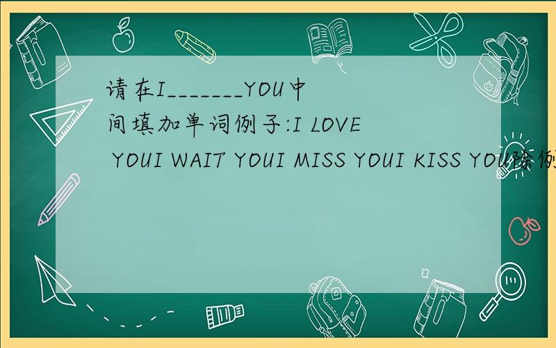 请在I_______YOU中间填加单词例子:I LOVE YOUI WAIT YOUI MISS YOUI KISS YOU除例子以外的加翻译越多越好