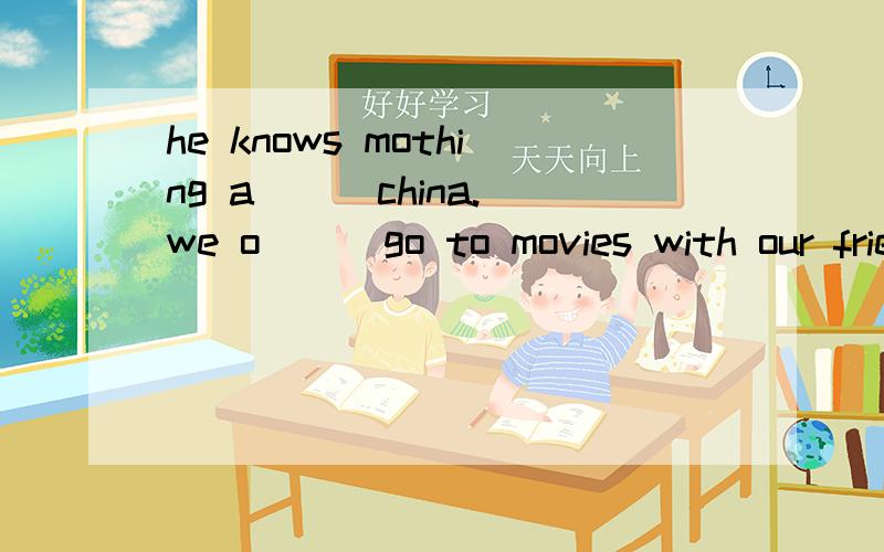 he knows mothing a( ) china.we o( ) go to movies with our friends.what can you l( ) from this book?there are many s( ) playing football in the playground.以上是根据首字母填空．句形转换1．she often goes to the movies with her parents.(