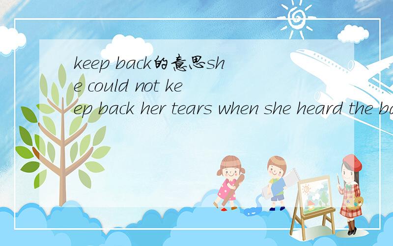 keep back的意思she could not keep back her tears when she heard the bad news