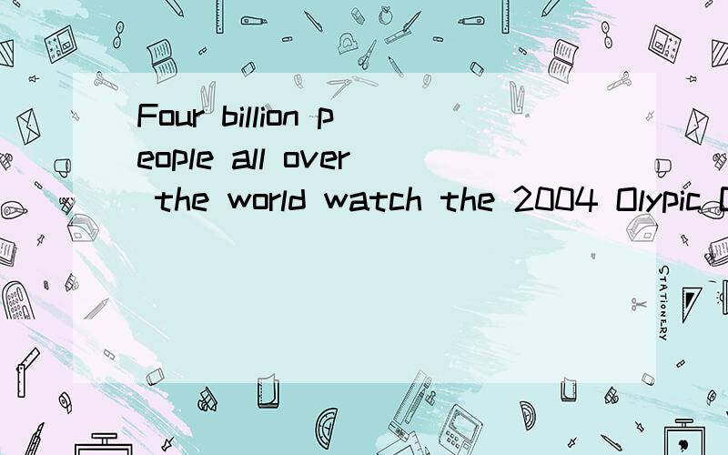 Four billion people all over the world watch the 2004 Olypic Games.(改为被动句）Four billion people all over the world watch the 2004 Olypic Games.请把这个句子改成被动句