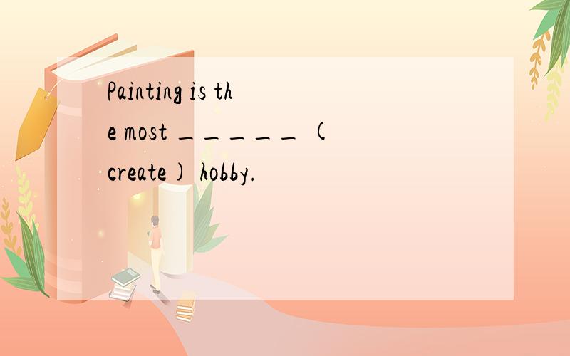 Painting is the most _____ (create) hobby.
