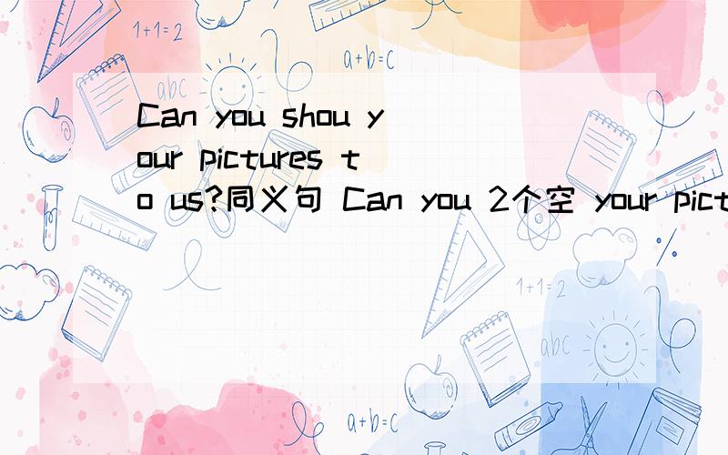 Can you shou your pictures to us?同义句 Can you 2个空 your pictures?