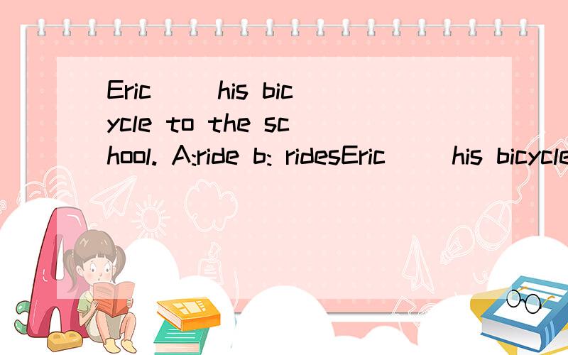 Eric （）his bicycle to the school. A:ride b: ridesEric （）his bicycle to the school.A:ride b: rides c:can riding
