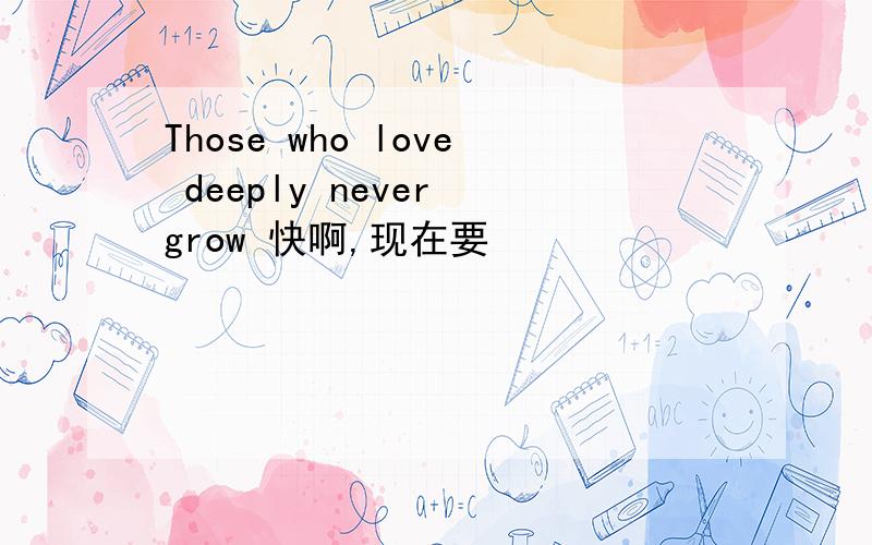 Those who love deeply never grow 快啊,现在要