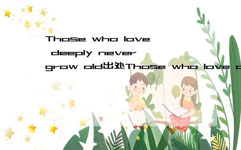 Those who love deeply never grow old出处Those who love deeply never grow old;the may die of old age,but they die young这个应该是句诗吧?谁写的?