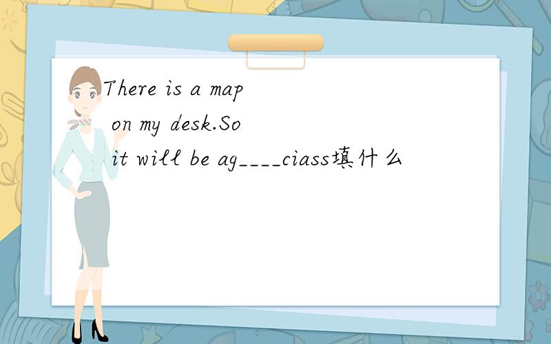 There is a map on my desk.So it will be ag____ciass填什么