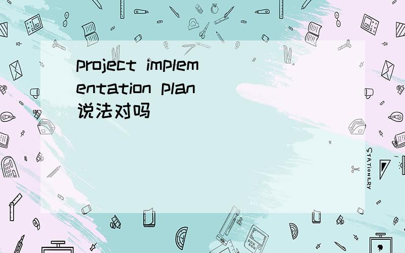 project implementation plan 说法对吗