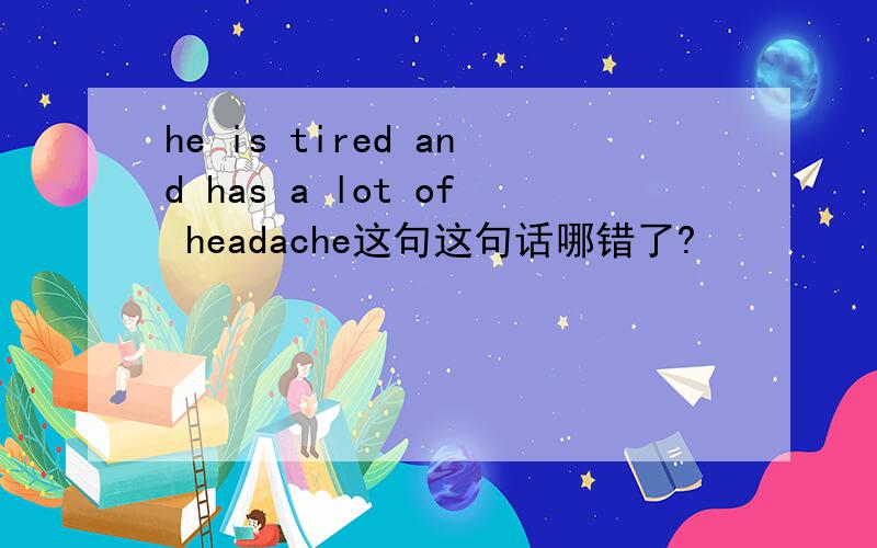 he is tired and has a lot of headache这句这句话哪错了?