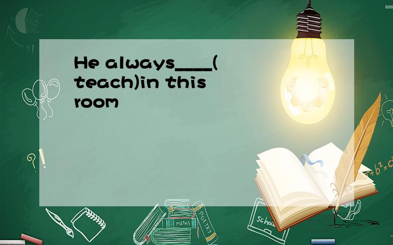 He always____(teach)in this room