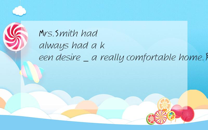 Mrs.Smith had always had a keen desire ＿ a really comfortable home.用合适的介词填空.