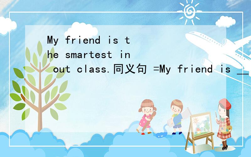 My friend is the smartest in out class.同义句 =My friend is __ __ anyone else in out class.