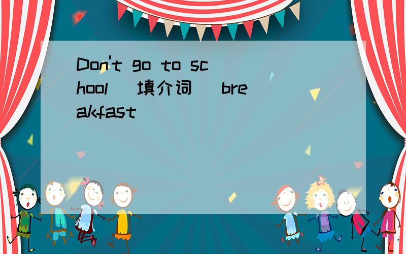 Don't go to school （填介词） breakfast