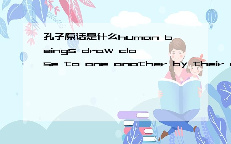 孔子原话是什么human beings draw close to one another by their common nature,but habits and customs keep them apart!--confucius确实是孔子的话,人以类聚，物以群分。好像出自的