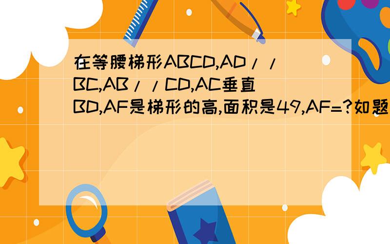 在等腰梯形ABCD,AD//BC,AB//CD,AC垂直BD,AF是梯形的高,面积是49,AF=?如题